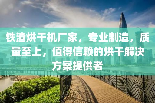 铁渣烘干机厂家，专业制造，质量至上，值得信赖的烘干解决方案提供者