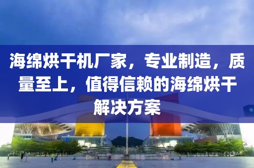 海绵烘干机厂家，专业制造，质量至上，值得信赖的海绵烘干解决方案