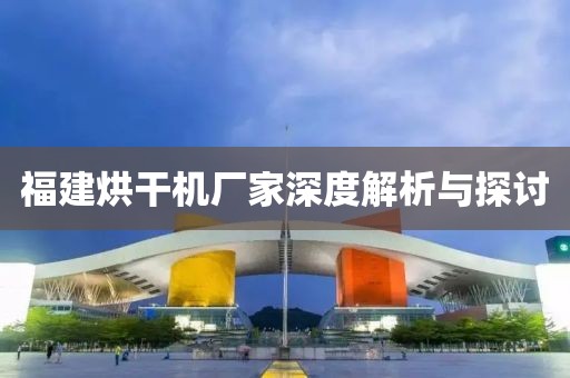 福建烘干机厂家深度解析与探讨