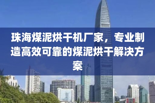 珠海煤泥烘干机厂家，专业制造高效可靠的煤泥烘干解决方案