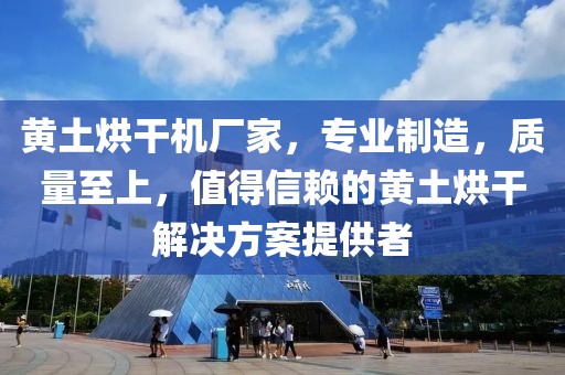 黄土烘干机厂家，专业制造，质量至上，值得信赖的黄土烘干解决方案提供者