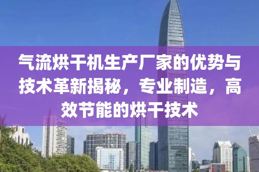 气流烘干机生产厂家的优势与技术革新揭秘，专业制造，高效节能的烘干技术