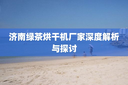 济南绿茶烘干机厂家深度解析与探讨