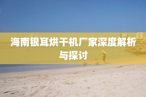 海南银耳烘干机厂家深度解析与探讨