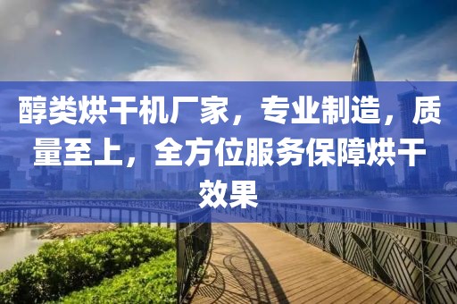 醇类烘干机厂家，专业制造，质量至上，全方位服务保障烘干效果