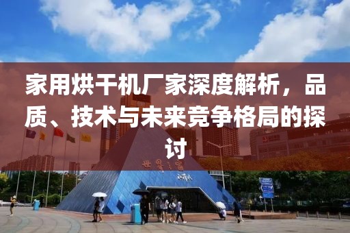 家用烘干机厂家深度解析，品质、技术与未来竞争格局的探讨