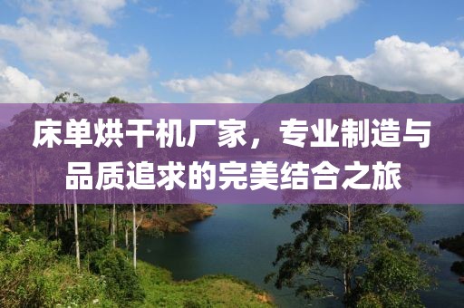 床单烘干机厂家，专业制造与品质追求的完美结合之旅