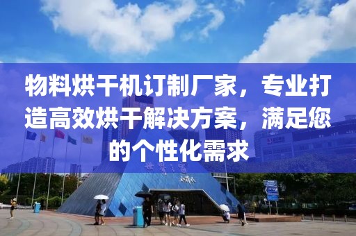 物料烘干机订制厂家，专业打造高效烘干解决方案，满足您的个性化需求