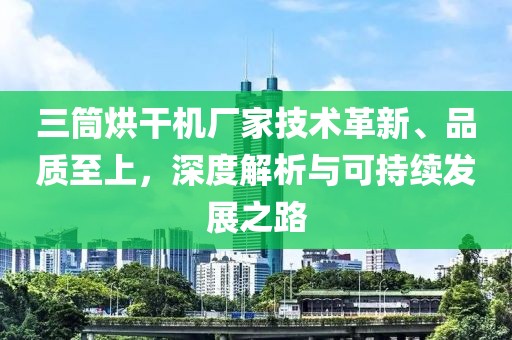 三筒烘干机厂家技术革新、品质至上，深度解析与可持续发展之路