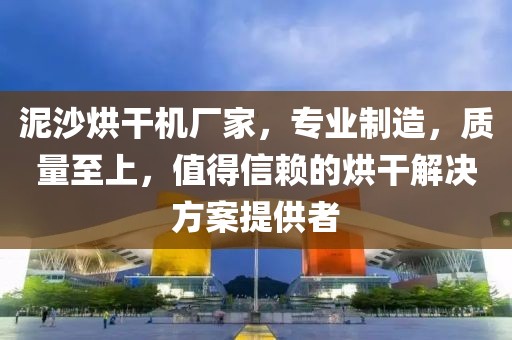 泥沙烘干机厂家，专业制造，质量至上，值得信赖的烘干解决方案提供者