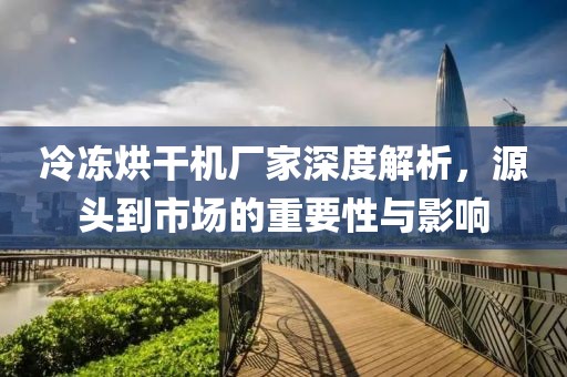 冷冻烘干机厂家深度解析，源头到市场的重要性与影响