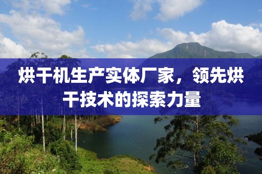 烘干机生产实体厂家，领先烘干技术的探索力量