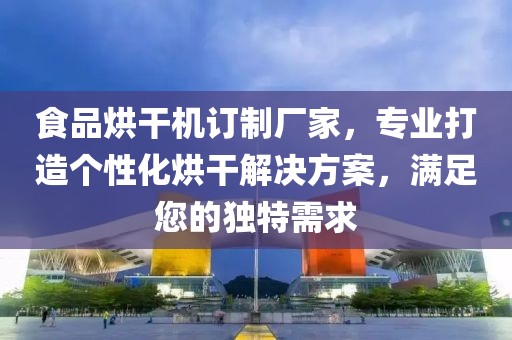 食品烘干机订制厂家，专业打造个性化烘干解决方案，满足您的独特需求