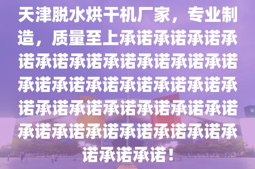 天津脱水烘干机厂家，专业制造，质量至上承诺承诺承诺承诺承诺承诺承诺承诺承诺承诺承诺承诺承诺承诺承诺承诺承诺承诺承诺承诺承诺承诺承诺承诺承诺承诺承诺承诺承诺承诺承诺承诺！