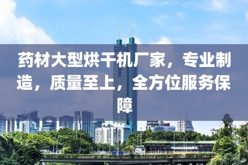 药材大型烘干机厂家，专业制造，质量至上，全方位服务保障