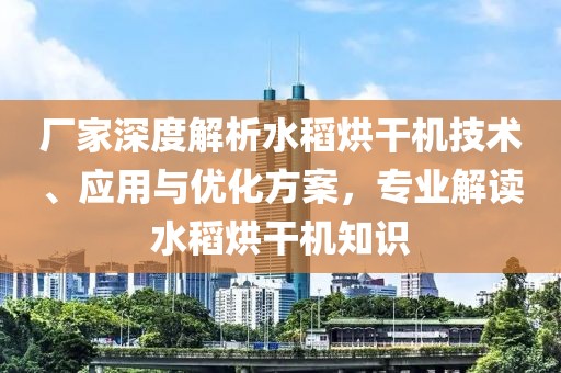 厂家深度解析水稻烘干机技术、应用与优化方案，专业解读水稻烘干机知识