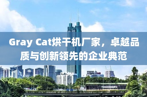 Gray Cat烘干机厂家，卓越品质与创新领先的企业典范