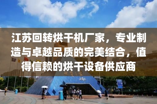 江苏回转烘干机厂家，专业制造与卓越品质的完美结合，值得信赖的烘干设备供应商