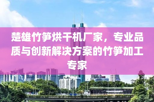 楚雄竹笋烘干机厂家，专业品质与创新解决方案的竹笋加工专家