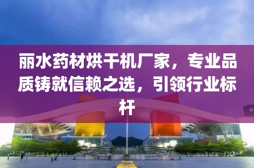 丽水药材烘干机厂家，专业品质铸就信赖之选，引领行业标杆