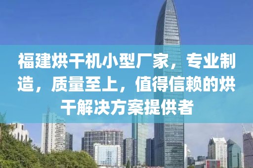 福建烘干机小型厂家，专业制造，质量至上，值得信赖的烘干解决方案提供者