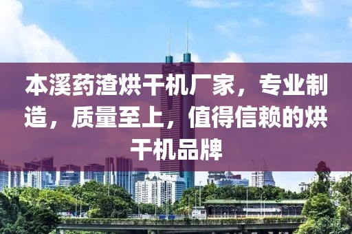 本溪药渣烘干机厂家，专业制造，质量至上，值得信赖的烘干机品牌