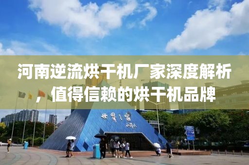 河南逆流烘干机厂家深度解析，值得信赖的烘干机品牌