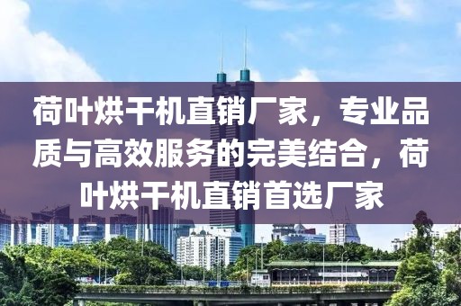 荷叶烘干机直销厂家，专业品质与高效服务的完美结合，荷叶烘干机直销首选厂家