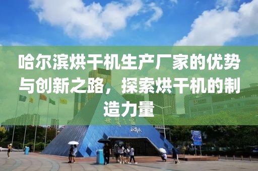 哈尔滨烘干机生产厂家的优势与创新之路，探索烘干机的制造力量