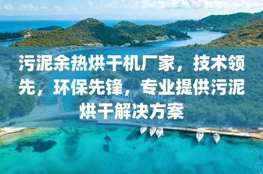 污泥余热烘干机厂家，技术领先，环保先锋，专业提供污泥烘干解决方案