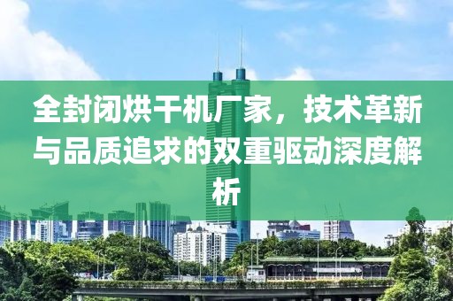 全封闭烘干机厂家，技术革新与品质追求的双重驱动深度解析