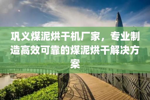 巩义煤泥烘干机厂家，专业制造高效可靠的煤泥烘干解决方案