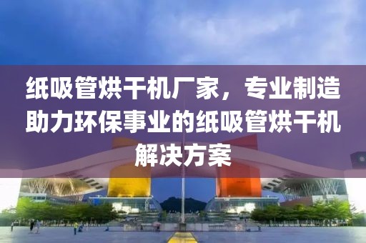 纸吸管烘干机厂家，专业制造助力环保事业的纸吸管烘干机解决方案