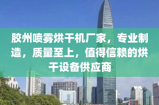 胶州喷雾烘干机厂家，专业制造，质量至上，值得信赖的烘干设备供应商