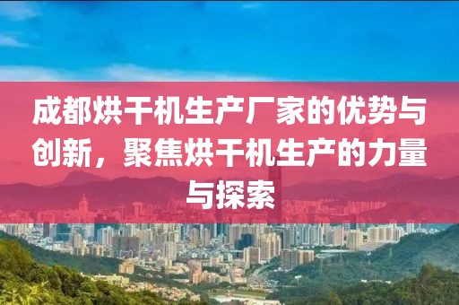 成都烘干机生产厂家的优势与创新，聚焦烘干机生产的力量与探索