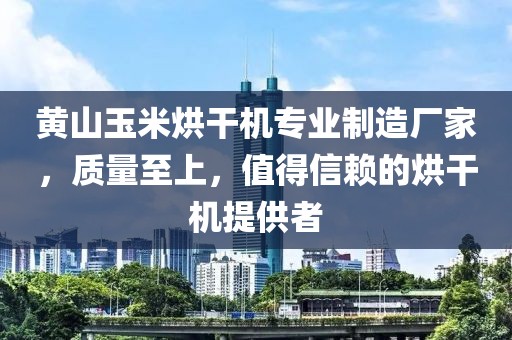 黄山玉米烘干机专业制造厂家，质量至上，值得信赖的烘干机提供者