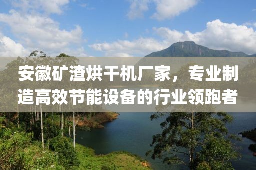 安徽矿渣烘干机厂家，专业制造高效节能设备的行业领跑者