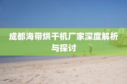 成都海带烘干机厂家深度解析与探讨