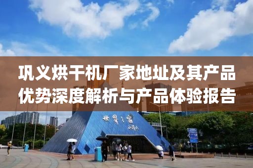 巩义烘干机厂家地址及其产品优势深度解析与产品体验报告