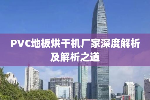 PVC地板烘干机厂家深度解析及解析之道