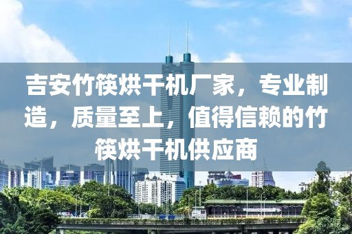 吉安竹筷烘干机厂家，专业制造，质量至上，值得信赖的竹筷烘干机供应商