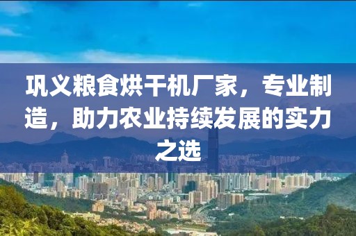 巩义粮食烘干机厂家，专业制造，助力农业持续发展的实力之选