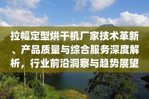 拉幅定型烘干机厂家技术革新、产品质量与综合服务深度解析，行业前沿洞察与趋势展望