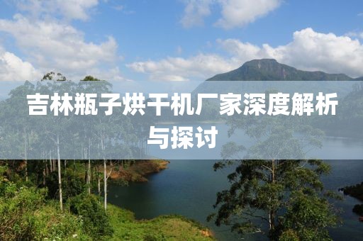 吉林瓶子烘干机厂家深度解析与探讨