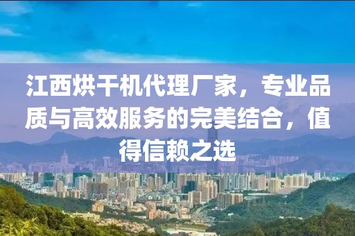 江西烘干机代理厂家，专业品质与高效服务的完美结合，值得信赖之选