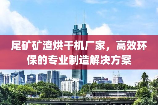 尾矿矿渣烘干机厂家，高效环保的专业制造解决方案