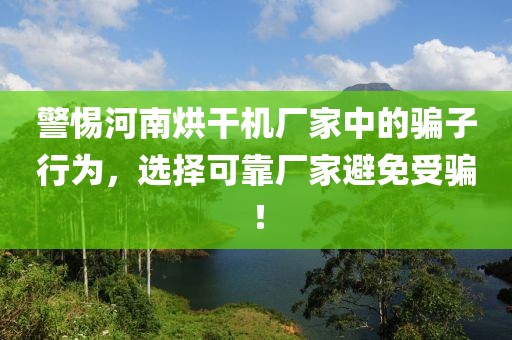 警惕河南烘干机厂家中的骗子行为，选择可靠厂家避免受骗！