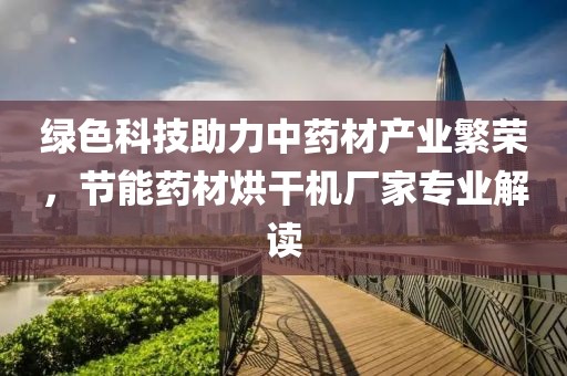 绿色科技助力中药材产业繁荣，节能药材烘干机厂家专业解读