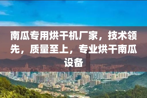 南瓜专用烘干机厂家，技术领先，质量至上，专业烘干南瓜设备