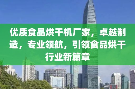 优质食品烘干机厂家，卓越制造，专业领航，引领食品烘干行业新篇章